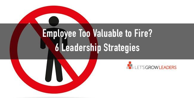 Employee Too Valuable to Fire? 6 Leadership Strategies