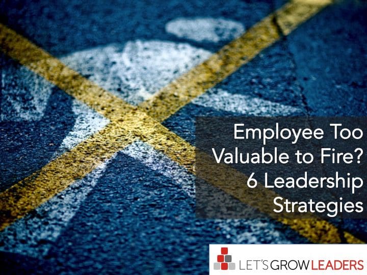 Employee Too Valuable to Fire? 6 Leadership Strategies