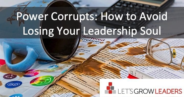 Power Corrupts - How to Avoid Losing Your Leadership Soul