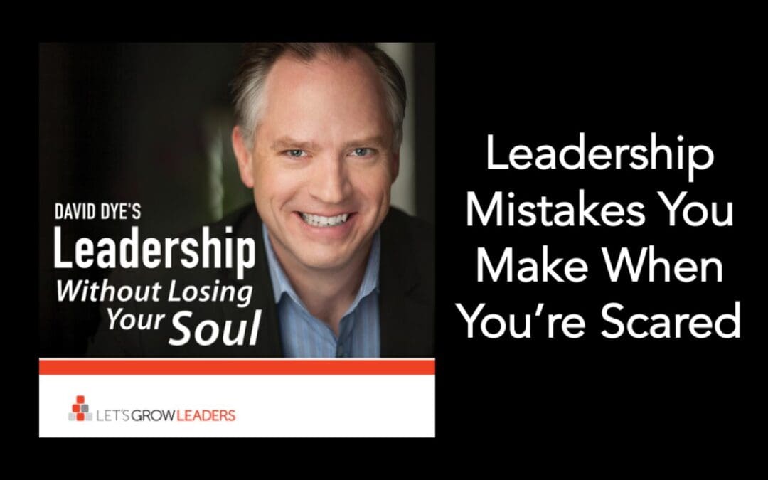 Leadership Mistakes You Make When You’re Scared