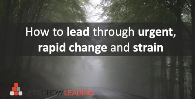 How To Lead In The Midst Of Urgent, Rapid Change And Strain