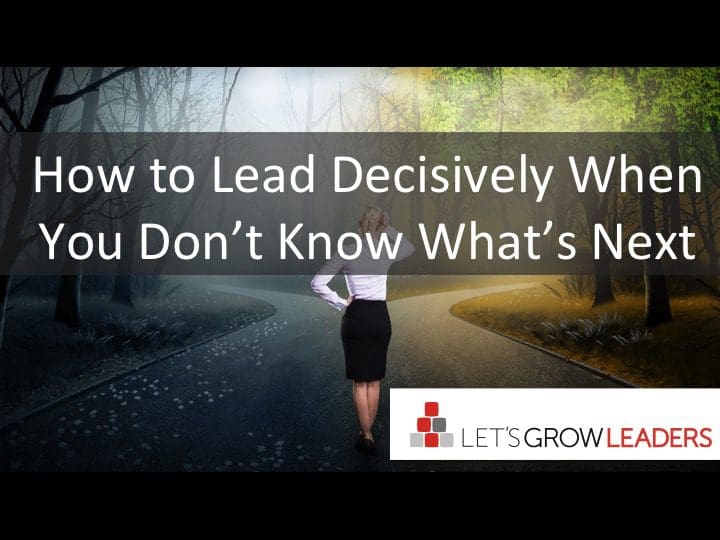 How to Lead Decisively When You Don’t Know What’s Next