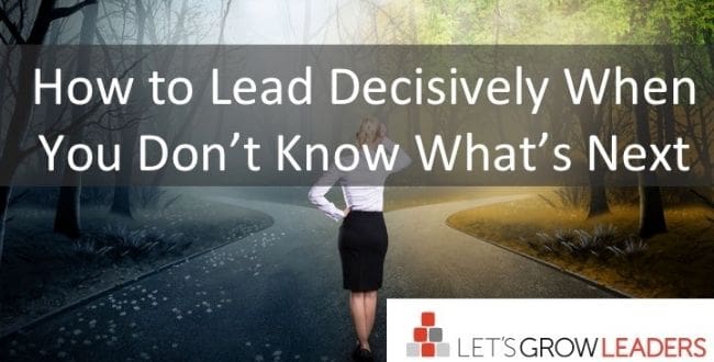 How to Lead Decisively When You Don’t Know What’s Next